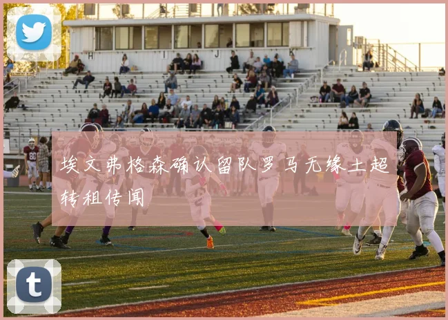 埃文弗格森确认留队罗马无缘土超转租传闻