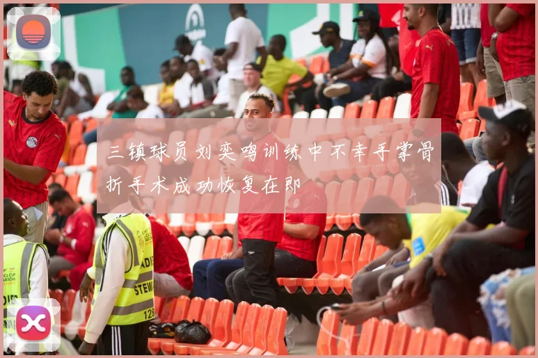 三镇球员刘奕鸣训练中不幸手掌骨折手术成功恢复在即
