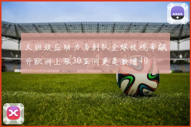 文班效应助力马刺队全球收视率飙升欧洲上涨30亚洲更是激增40