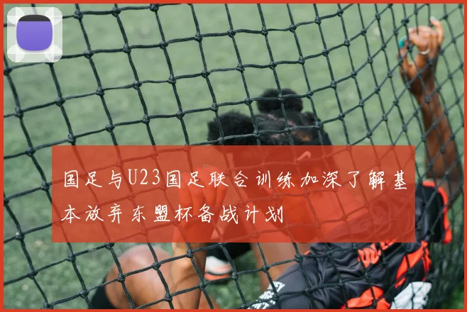 国足与U23国足联合训练加深了解基本放弃东盟杯备战计划