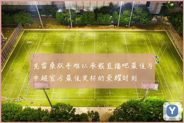 克雷桑双手难以承载直播吧最佳与中超官方最佳奖杯的荣耀时刻