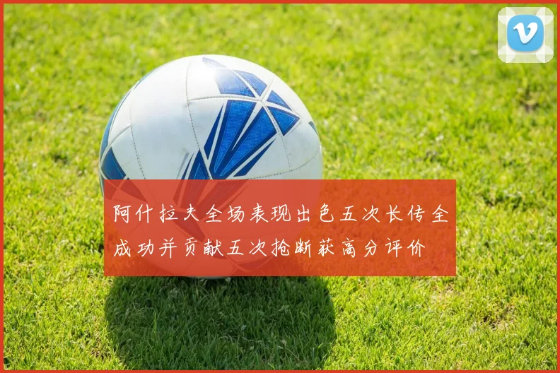 阿什拉夫全场表现出色五次长传全成功并贡献五次抢断获高分评价