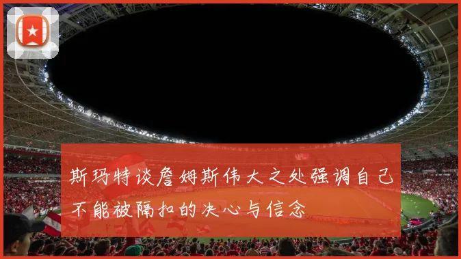 斯玛特谈詹姆斯伟大之处强调自己不能被隔扣的决心与信念