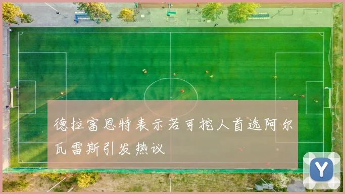德拉富恩特表示若可挖人首选阿尔瓦雷斯引发热议