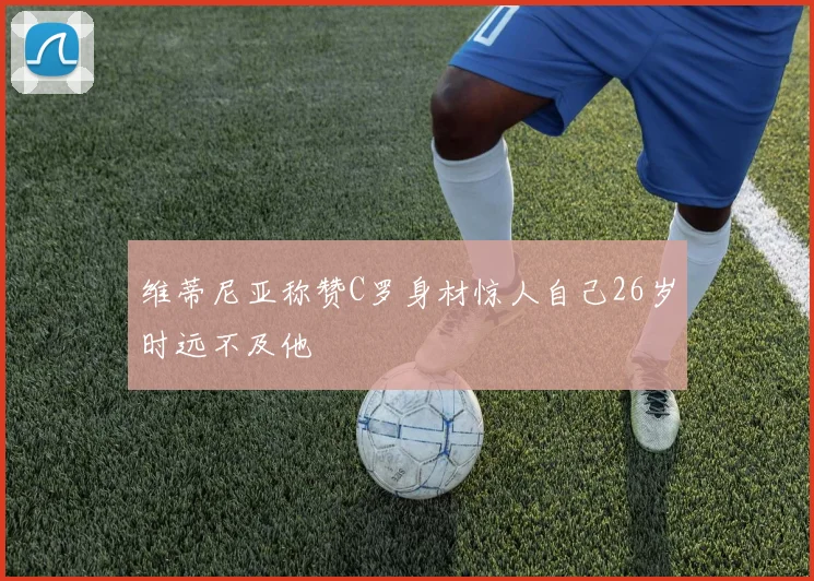 维蒂尼亚称赞C罗身材惊人自己26岁时远不及他