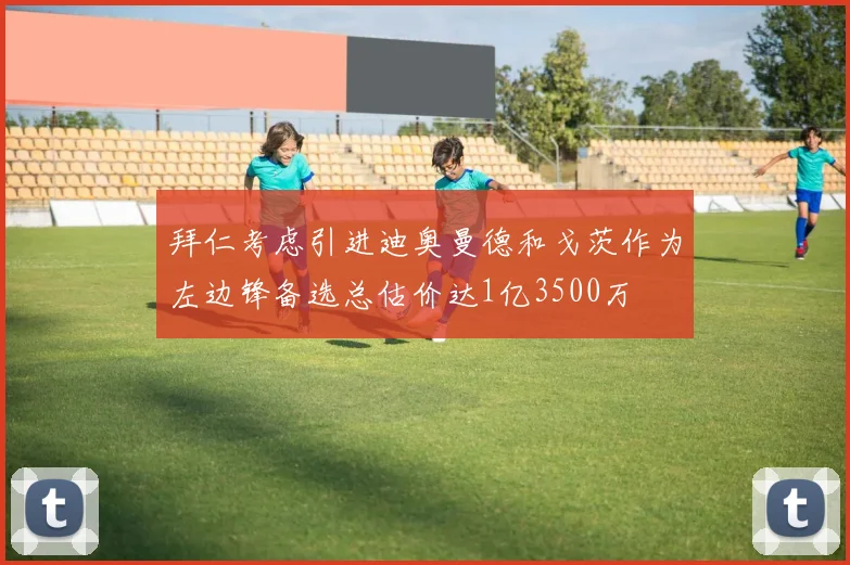 拜仁考虑引进迪奥曼德和戈茨作为左边锋备选总估价达1亿3500万