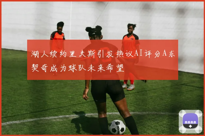 湖人续约里夫斯引发热议AI评分A东契奇成为球队未来希望