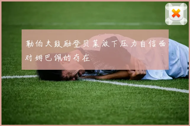 勒伯夫鼓励登贝莱放下压力自信面对姆巴佩的存在