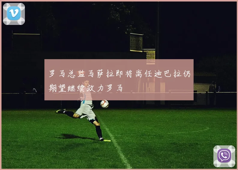 罗马总监马萨拉即将离任迪巴拉仍期望继续效力罗马