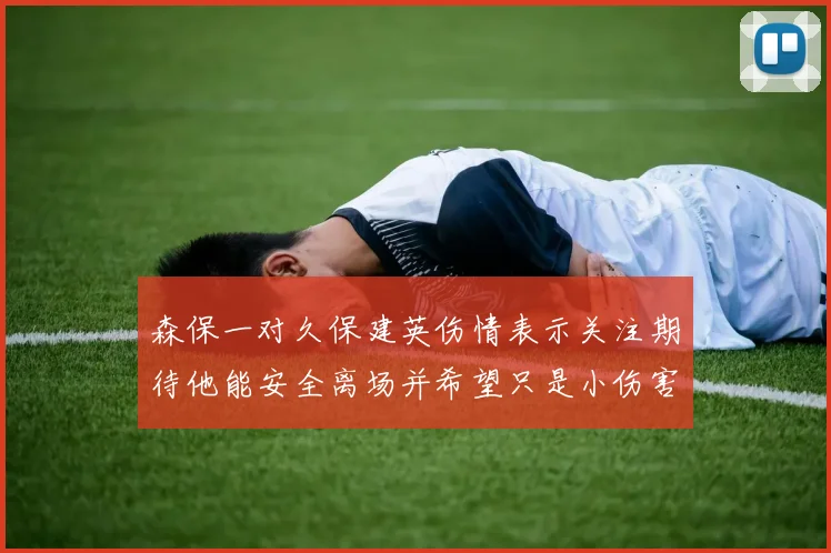 森保一对久保建英伤情表示关注期待他能安全离场并希望只是小伤害