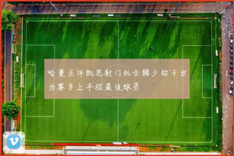 哈曼点评凯恩射门机会稀少称卡尔为赛季上半程最佳球员