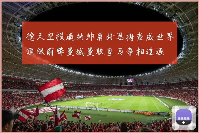 德天空报道纳帅看好恩梅查成世界顶级前锋曼城曼联皇马争相追逐