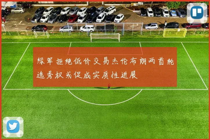 绿军拒绝低价交易杰伦布朗两首轮选秀权或促成实质性进展