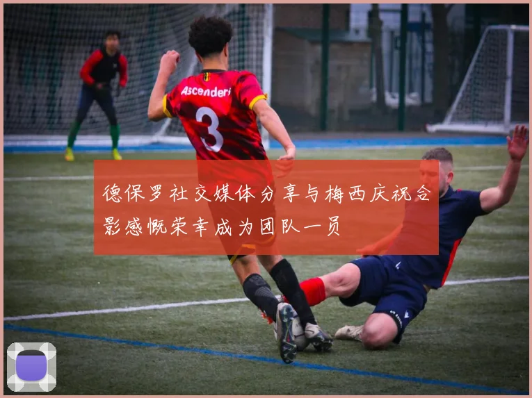 德保罗社交媒体分享与梅西庆祝合影感慨荣幸成为团队一员