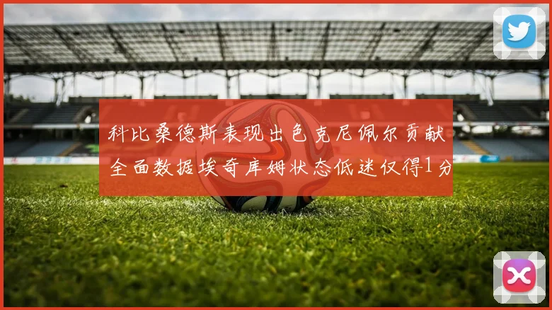 科比桑德斯表现出色克尼佩尔贡献全面数据埃奇库姆状态低迷仅得1分