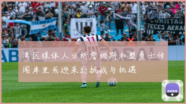 湾区媒体人分析詹姆斯加盟勇士传闻库里或迎来新挑战与机遇
