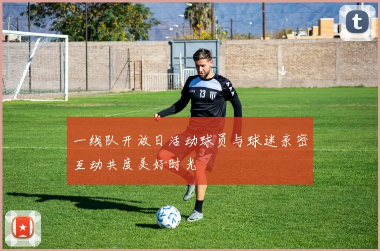 一线队开放日活动球员与球迷亲密互动共度美好时光