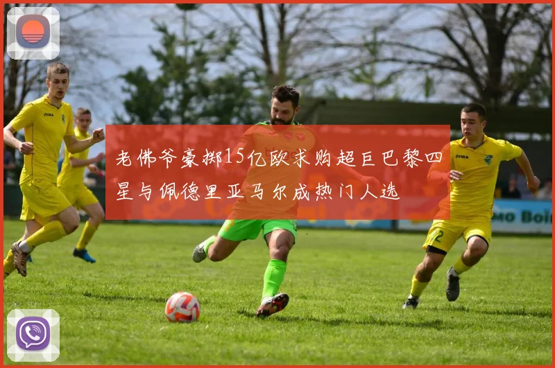 老佛爷豪掷15亿欧求购超巨巴黎四星与佩德里亚马尔成热门人选