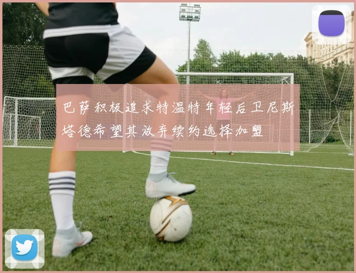 巴萨积极追求特温特年轻后卫尼斯塔德希望其放弃续约选择加盟