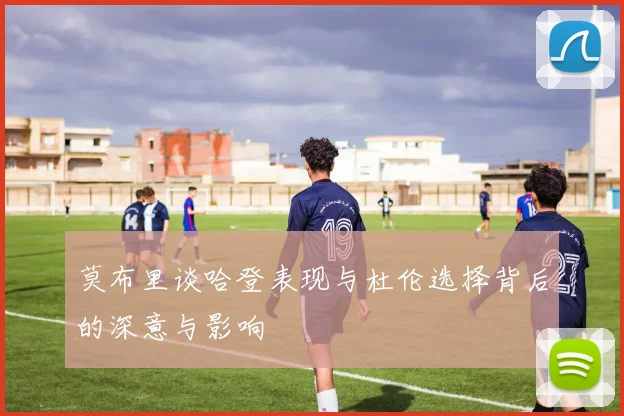 莫布里谈哈登表现与杜伦选择背后的深意与影响