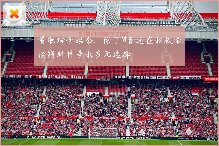 曼联转会动态：除了M费还在积极洽谈斯科特寻求多元选择