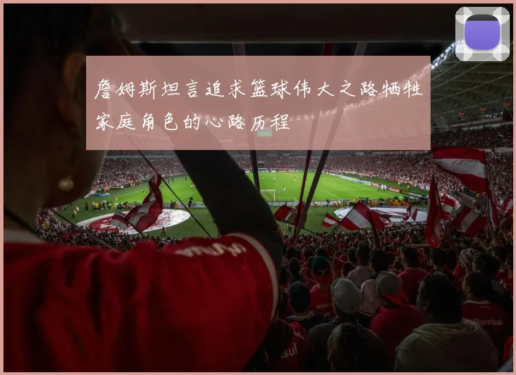 詹姆斯坦言追求篮球伟大之路牺牲家庭角色的心路历程