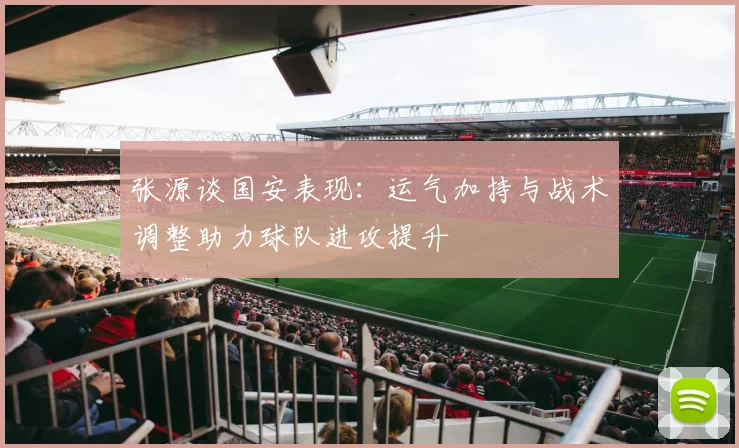 张源谈国安表现：运气加持与战术调整助力球队进攻提升