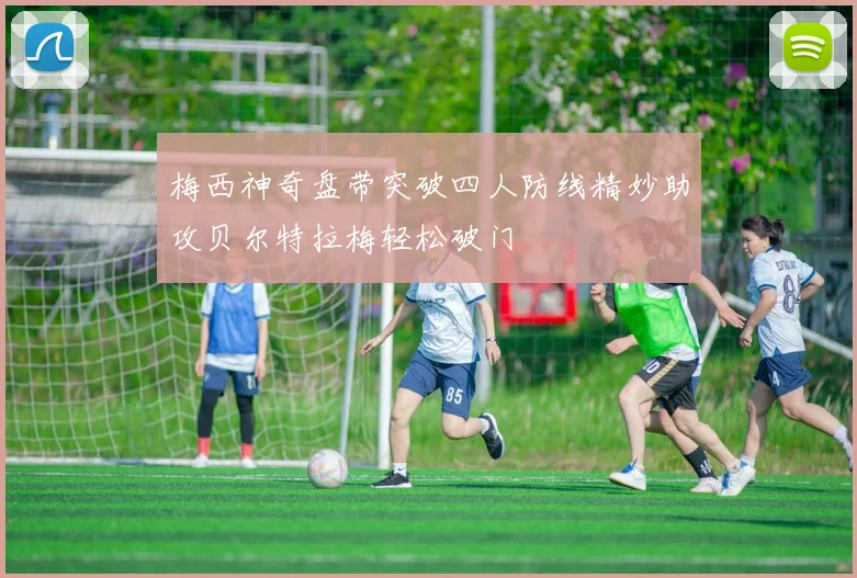 梅西神奇盘带突破四人防线精妙助攻贝尔特拉梅轻松破门