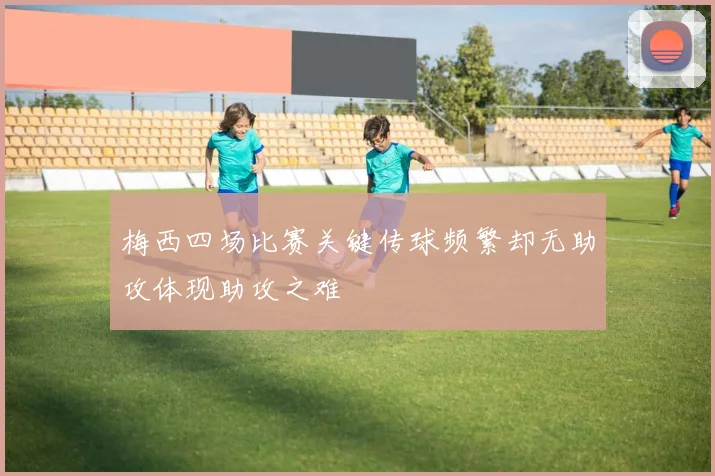 梅西四场比赛关键传球频繁却无助攻体现助攻之难