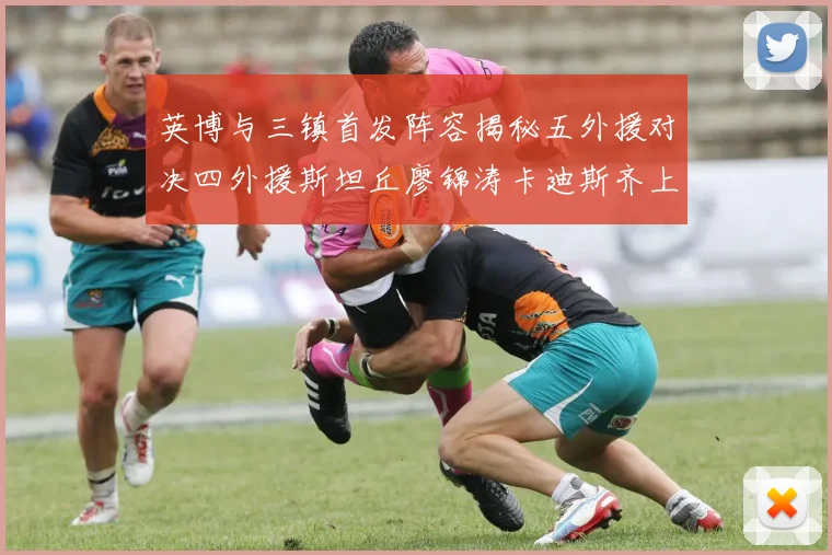 英博与三镇首发阵容揭秘五外援对决四外援斯坦丘廖锦涛卡迪斯齐上阵