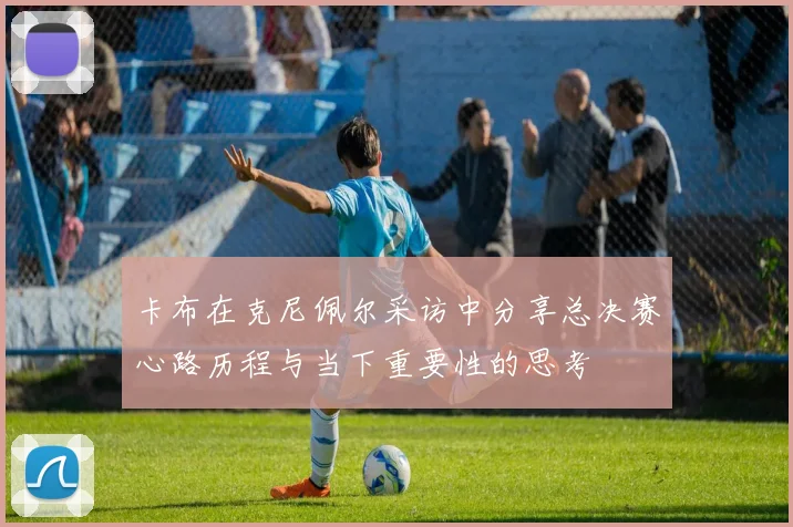 卡布在克尼佩尔采访中分享总决赛心路历程与当下重要性的思考
