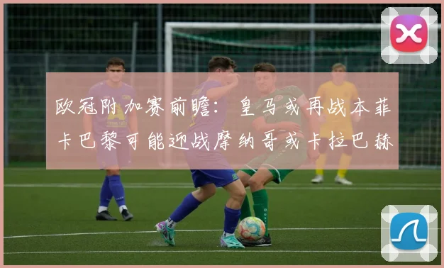 欧冠附加赛前瞻：皇马或再战本菲卡巴黎可能迎战摩纳哥或卡拉巴赫