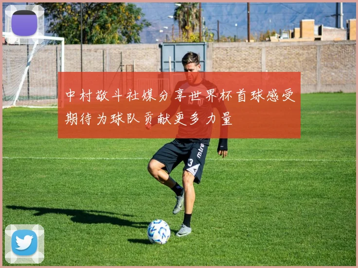 中村敬斗社媒分享世界杯首球感受期待为球队贡献更多力量