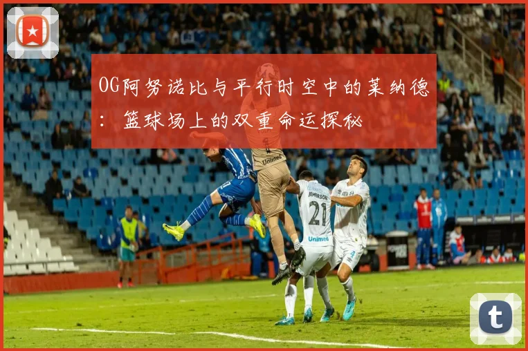 OG阿努诺比与平行时空中的莱纳德：篮球场上的双重命运探秘