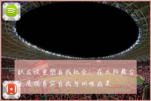 狄龙谈重塑自我机会：在太阳舞台上展现真实自我与训练成果