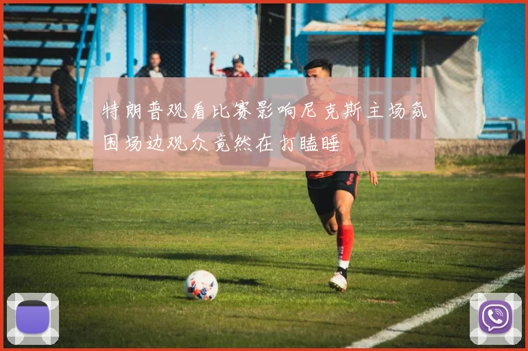 特朗普观看比赛影响尼克斯主场氛围场边观众竟然在打瞌睡